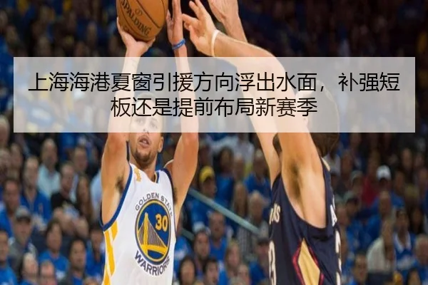 上海海港夏窗引援方向浮出水面，补强短板还是提前布局新赛季